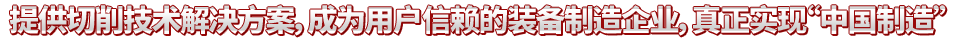 提供切削技术解决方案，成为用户信赖的装备制造企业，真正实现“中国制造”